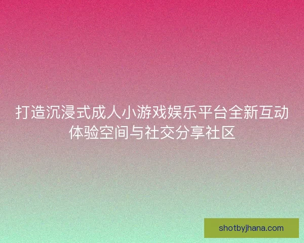 打造沉浸式成人小游戏娱乐平台全新互动体验空间与社交分享社区