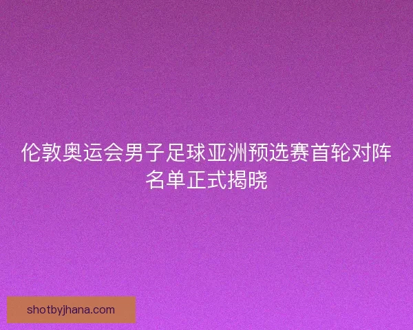 伦敦奥运会男子足球亚洲预选赛首轮对阵名单正式揭晓