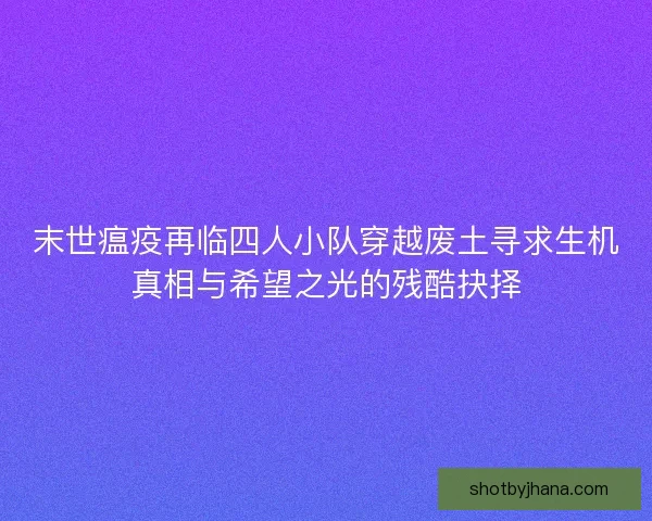 末世瘟疫再临四人小队穿越废土寻求生机真相与希望之光的残酷抉择
