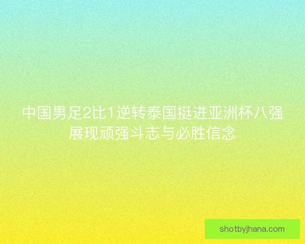 中国男足2比1逆转泰国挺进亚洲杯八强展现顽强斗志与必胜信念