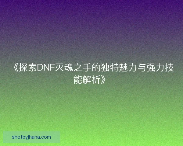 《探索DNF灭魂之手的独特魅力与强力技能解析》