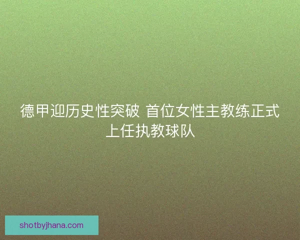 德甲迎历史性突破 首位女性主教练正式上任执教球队
